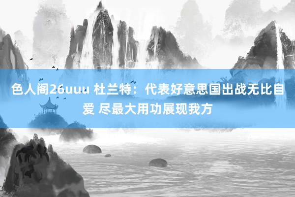 色人阁26uuu 杜兰特：代表好意思国出战无比自爱 尽最大用功展现我方