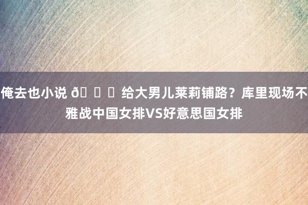 俺去也小说 ?给大男儿莱莉铺路？库里现场不雅战中国女排VS好意思国女排