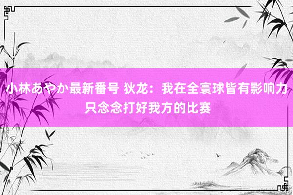 小林あやか最新番号 狄龙：我在全寰球皆有影响力 只念念打好我方的比赛