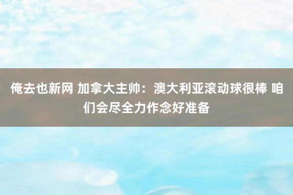 俺去也新网 加拿大主帅：澳大利亚滚动球很棒 咱们会尽全力作念好准备