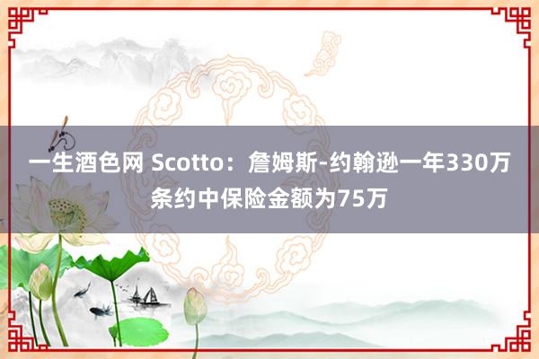 一生酒色网 Scotto：詹姆斯-约翰逊一年330万条约中保险金额为75万