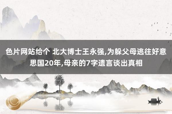 色片网站给个 北大博士王永强，为躲父母逃往好意思国20年，母亲的7字遗言谈出真相