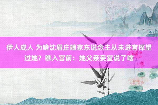 伊人成人 为啥沈眉庄娘家东说念主从未进宫探望过她？瞧入宫前：她父亲妾室说了啥