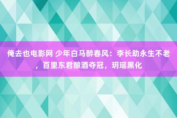 俺去也电影网 少年白马醉春风：李长助永生不老，百里东君酿酒夺冠，玥瑶黑化