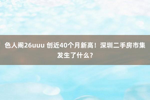 色人阁26uuu 创近40个月新高！深圳二手房市集发生了什么？