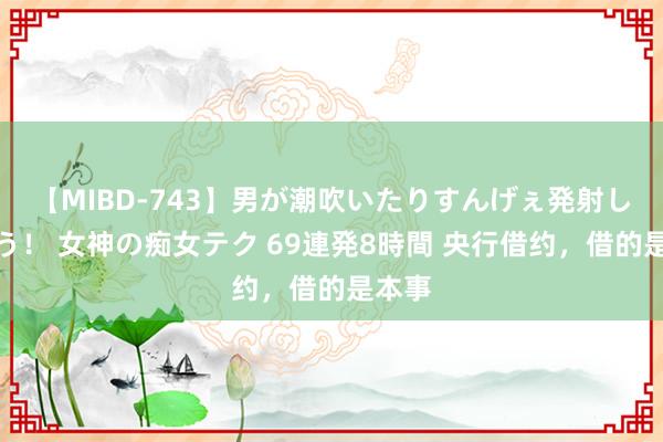 【MIBD-743】男が潮吹いたりすんげぇ発射しちゃう！ 女神の痴女テク 69連発8時間 央行借约，借的是本事