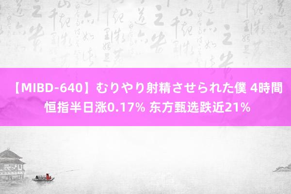 【MIBD-640】むりやり射精させられた僕 4時間 恒指半日涨0.17% 东方甄选跌近21%