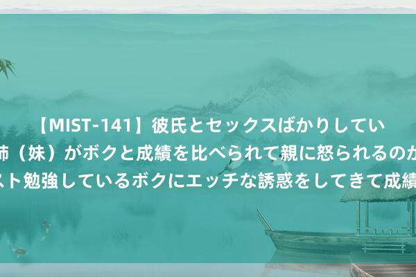 【MIST-141】彼氏とセックスばかりしていて、いつも赤点取ってる姉（妹）がボクと成績を比べられて親に怒られるのが嫌になった結果…テスト勉強しているボクにエッチな誘惑をしてきて成績を下げさせようとする。 王导：黄金2436看多已多，意见2460