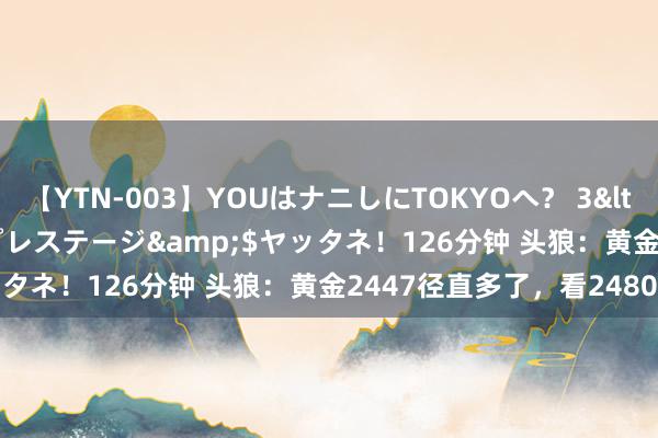 【YTN-003】YOUはナニしにTOKYOへ？ 3</a>2016-11-25プレステージ&$ヤッタネ！126分钟 头狼：黄金2447径直多了，看2480一线