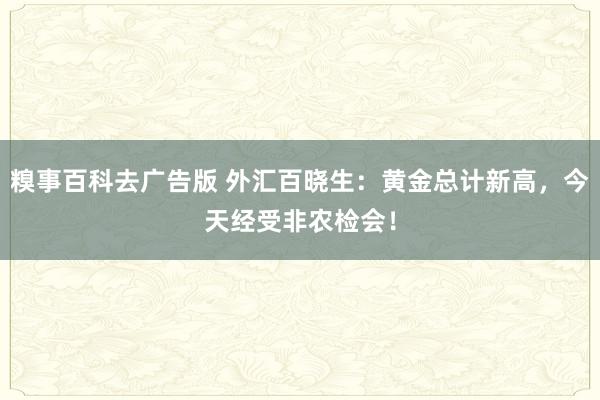 糗事百科去广告版 外汇百晓生：黄金总计新高，今天经受非农检会！