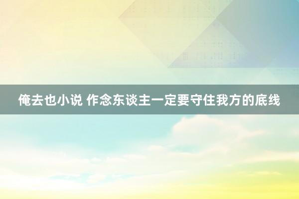 俺去也小说 作念东谈主一定要守住我方的底线