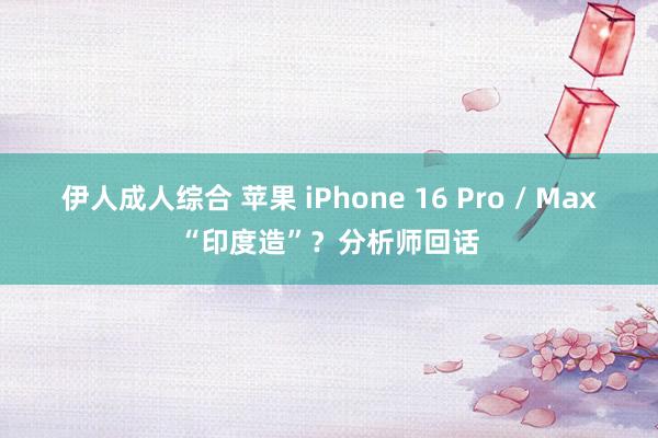 伊人成人综合 苹果 iPhone 16 Pro / Max“印度造”？分析师回话