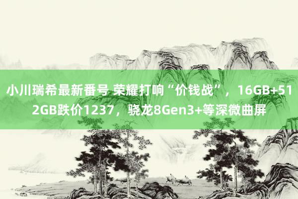 小川瑞希最新番号 荣耀打响“价钱战”，16GB+512GB跌价1237，骁龙8Gen3+等深微曲屏