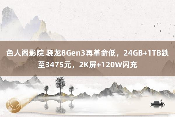 色人阁影院 骁龙8Gen3再革命低，24GB+1TB跌至3475元，2K屏+120W闪充