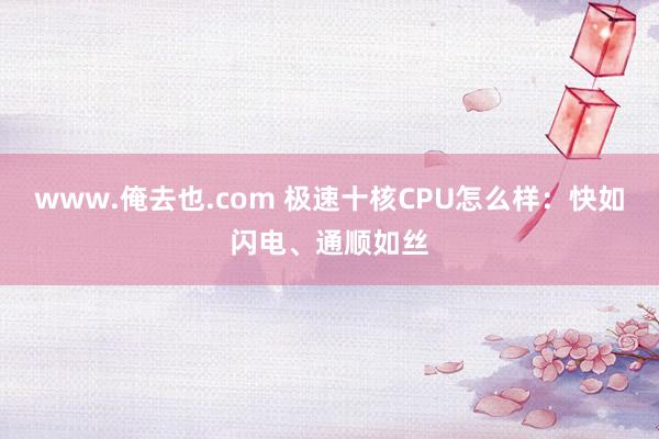 www.俺去也.com 极速十核CPU怎么样：快如闪电、通顺如丝