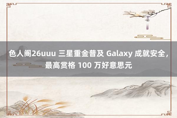 色人阁26uuu 三星重金普及 Galaxy 成就安全，最高赏格 100 万好意思元