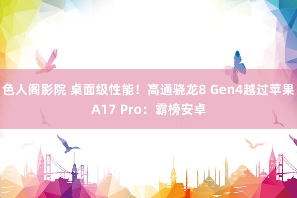 色人阁影院 桌面级性能！高通骁龙8 Gen4越过苹果A17 Pro：霸榜安卓