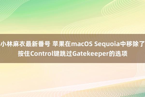 小林麻衣最新番号 苹果在macOS Sequoia中移除了按住Control键跳过Gatekeeper的选项