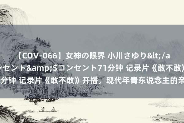 【COV-066】女神の限界 小川さゆり</a>2010-01-25コンセント&$コンセント71分钟 记录片《敢不敢》开播，现代年青东说念主的亲密关系图鉴