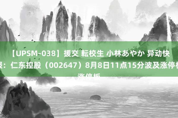 【UPSM-038】援交 転校生 小林あやか 异动快报：仁东控股（002647）8月8日11点15分波及涨停板