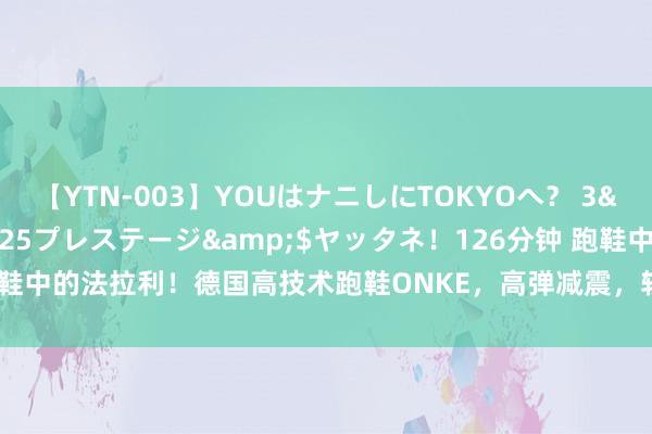 【YTN-003】YOUはナニしにTOKYOへ？ 3</a>2016-11-25プレステージ&$ヤッタネ！126分钟 跑鞋中的法拉利！德国高技术跑鞋ONKE，高弹减震，轻如飞羽，番邦东谈主齐在穿！