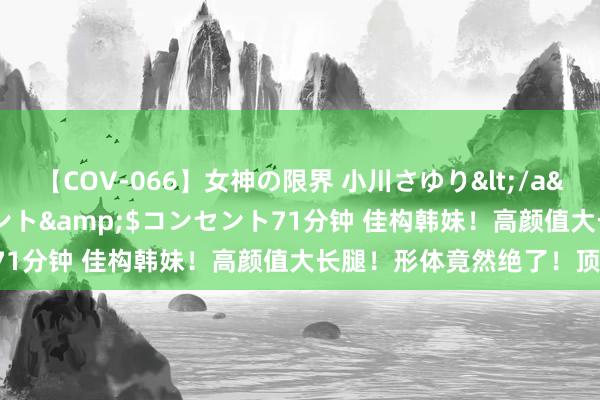 【COV-066】女神の限界 小川さゆり</a>2010-01-25コンセント&$コンセント71分钟 佳构韩妹！高颜值大长腿！形体竟然绝了！顶不住！