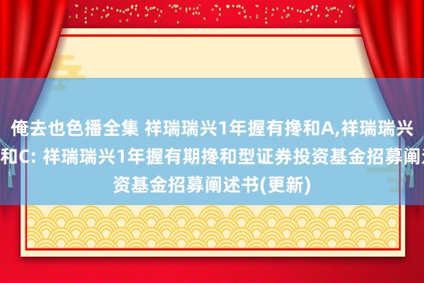 俺去也色播全集 祥瑞瑞兴1年握有搀和A，祥瑞瑞兴1年握有搀和C: 祥瑞瑞兴1年握有期搀和型证券投资基金招募阐述书(更新)