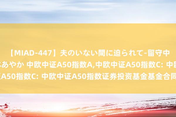 【MIAD-447】夫のいない間に迫られて-留守中に寝取られた私- 小林あやか 中欧中证A50指数A，中欧中证A50指数C: 中欧中证A50指数证券投资基金基金合同奏效公告