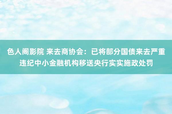 色人阁影院 来去商协会：已将部分国债来去严重违纪中小金融机构移送央行实实施政处罚