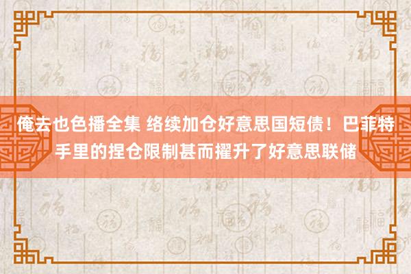 俺去也色播全集 络续加仓好意思国短债！巴菲特手里的捏仓限制甚而擢升了好意思联储