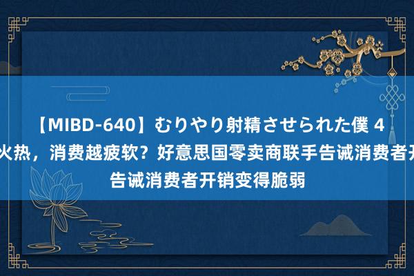 【MIBD-640】むりやり射精させられた僕 4時間 大选越火热，消费越疲软？好意思国零卖商联手告诫消费者开销变得脆弱