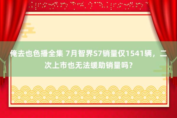 俺去也色播全集 7月智界S7销量仅1541辆，二次上市也无法缓助销量吗？