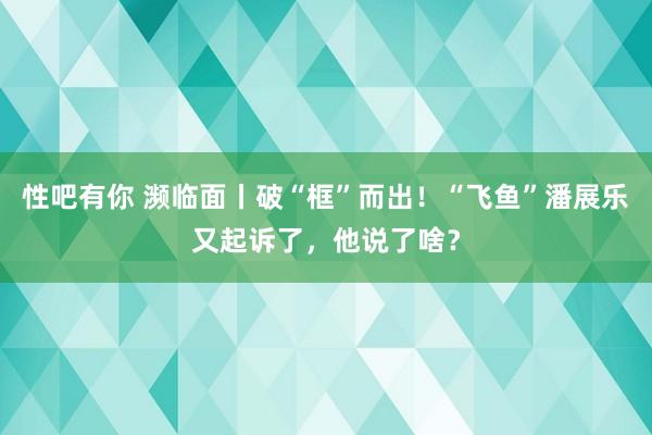 性吧有你 濒临面丨破“框”而出！“飞鱼”潘展乐又起诉了，他说了啥？