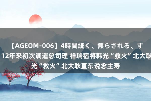 【AGEOM-006】4時間続く、焦らされる、すごい亀頭攻め 12年来初次调遣总司理 祥瑞宿将韩光“救火”北大耿直东说念主寿