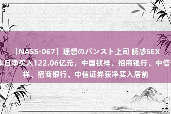 【NASS-067】理想のパンスト上司 誘惑SEX総集編 北向资金本日净买入122.06亿元，中国祯祥、招商银行、中信证券获净买入居前