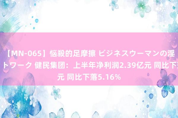 【MN-065】悩殺的足摩擦 ビジネスウーマンの淫らなフットワーク 健民集团：上半年净利润2.39亿元 同比下落5.16%