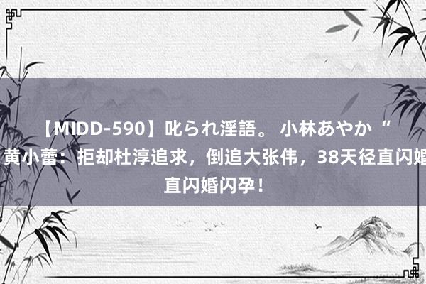 【MIDD-590】叱られ淫語。 小林あやか “傻姑”黄小蕾：拒却杜淳追求，倒追大张伟，38天径直闪婚闪孕！