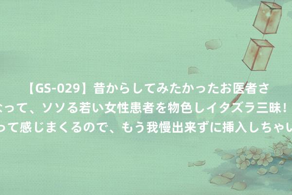 【GS-029】昔からしてみたかったお医者さんゴッコ ニセ医者になって、ソソる若い女性患者を物色しイタズラ三昧！パンツにシミまで作って感じまくるので、もう我慢出来ずに挿入しちゃいました。ああ、昔から憧れていたお医者さんゴッコをついに達成！ 由质疑到观赏！卡拉格将采访利桑德罗设为社媒头像