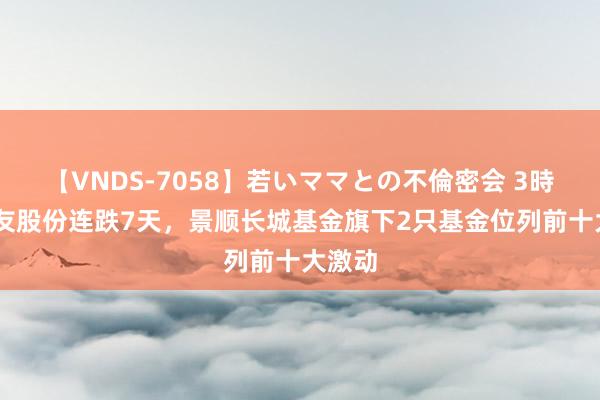 【VNDS-7058】若いママとの不倫密会 3時間 健友股份连跌7天，景顺长城基金旗下2只基金位列前十大激动