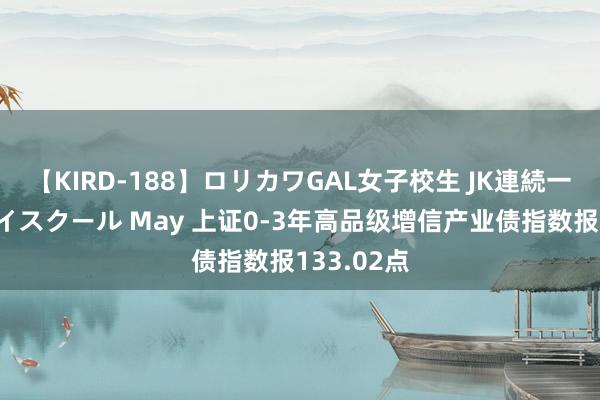 【KIRD-188】ロリカワGAL女子校生 JK連続一撃顔射ハイスクール May 上证0-3年高品级增信产业债指数报133.02点