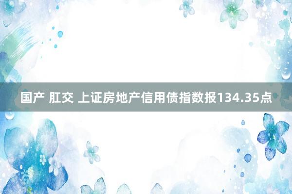 国产 肛交 上证房地产信用债指数报134.35点