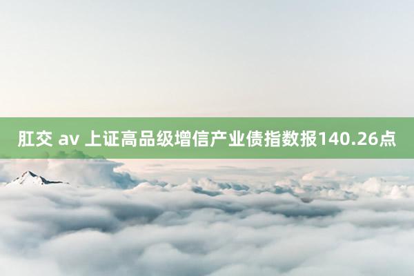 肛交 av 上证高品级增信产业债指数报140.26点