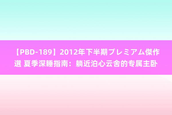 【PBD-189】2012年下半期プレミアム傑作選 夏季深睡指南：躺近泊心云舍的专属主卧