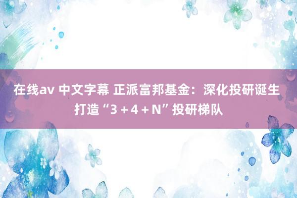 在线av 中文字幕 正派富邦基金：深化投研诞生 打造“3＋4＋N”投研梯队