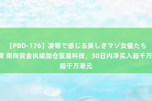 【PBD-176】凌辱で感じる美しきマゾ女優たち8時間 南向资金执续加仓医渡科技，30日内净买入超千万港元