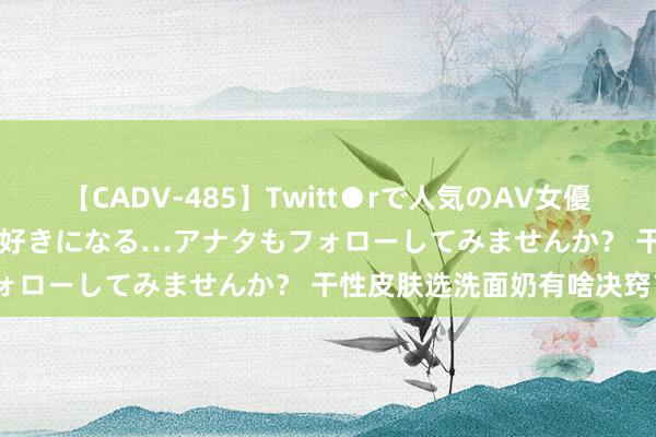 【CADV-485】Twitt●rで人気のAV女優 SNSでますますAV女優が好きになる…アナタもフォローしてみませんか？ 干性皮肤选洗面奶有啥决窍？