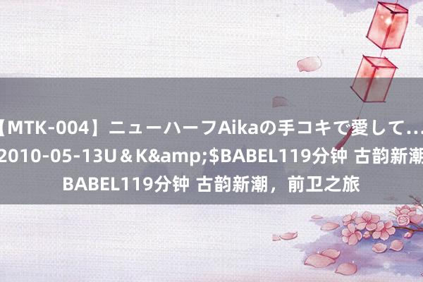 【MTK-004】ニューハーフAikaの手コキで愛して…。</a>2010-05-13U＆K&$BABEL119分钟 古韵新潮，前卫之旅