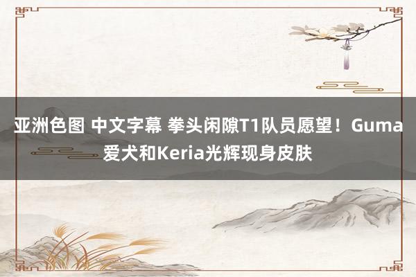 亚洲色图 中文字幕 拳头闲隙T1队员愿望！Guma爱犬和Keria光辉现身皮肤