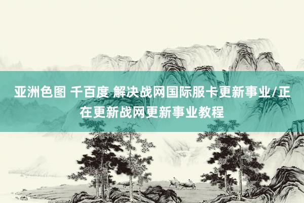 亚洲色图 千百度 解决战网国际服卡更新事业/正在更新战网更新事业教程