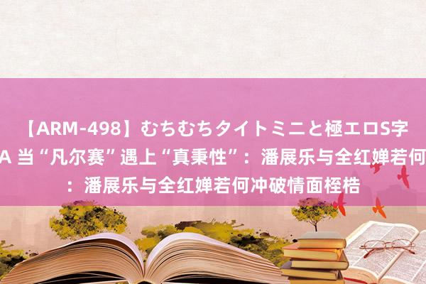 【ARM-498】むちむちタイトミニと極エロS字ライン 2 AIKA 当“凡尔赛”遇上“真秉性”：潘展乐与全红婵若何冲破情面桎梏